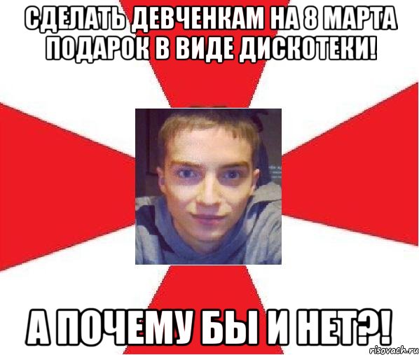 сделать девченкам на 8 марта подарок в виде дискотеки! а почему бы и нет?!, Мем А почему бы и нет