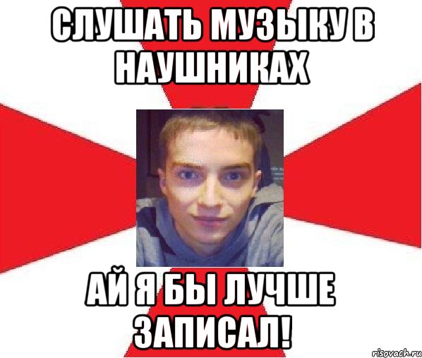 слушать музыку в наушниках ай я бы лучше записал!, Мем А почему бы и нет