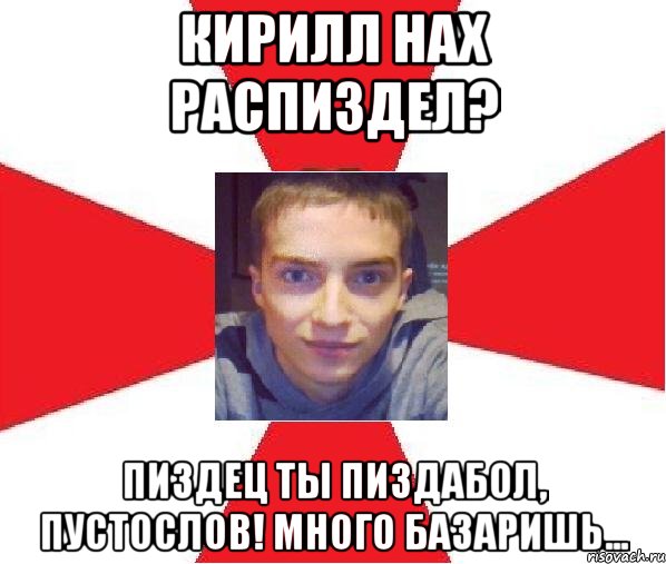 кирилл нах распиздел? пиздец ты пиздабол, пустослов! много базаришь..., Мем А почему бы и нет