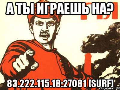 а ты играешь на? 83.222.115.18:27081 [surf]