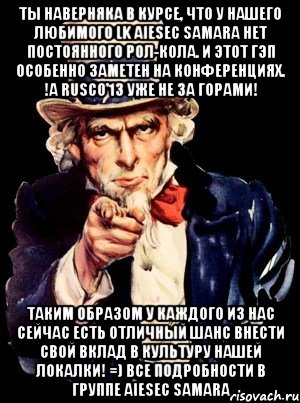 ты наверняка в курсе, что у нашего любимого lk aiesec samara нет постоянного рол-кола. и этот гэп особенно заметен на конференциях. !а rusco'13 уже не за горами! таким образом у каждого из нас сейчас есть отличный шанс внести свой вклад в культуру нашей локалки! =) все подробности в группе aiesec samara