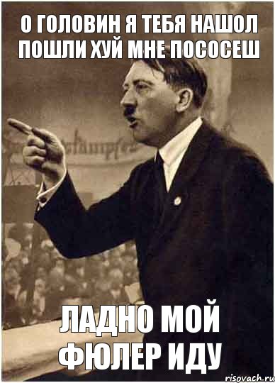 О головин я тебя нашол пошли хуй мне пососеш Ладно мой фюлер иду