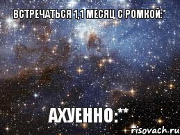 Встречаться 1,1 месяц с Ромкой:* Ахуенно:**, Мем  афигенно