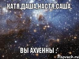 Катя,Даша,Настя,Саша, ВЫ АХУЕННЫ :*