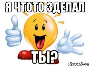 я чтото зделал ты?