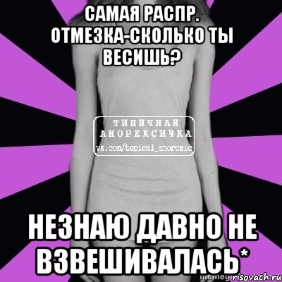 самая распр. отмезка-сколько ты весишь? незнаю давно не взвешивалась*, Мем Типичная анорексичка