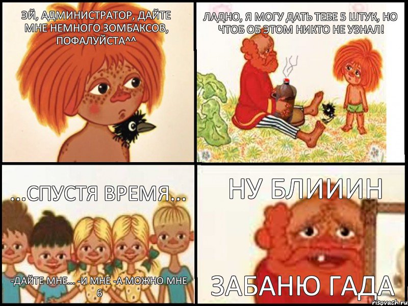 Эй, администратор, дайте мне немного зомбаксов, пофалуйста^^  Ладно, я могу дать тебе 5 штук, но чтоб об этом никто не узнал!  ...спустя время... -Дайте мне... -И мне -А можно мне 6 Ну блииин Забаню гада