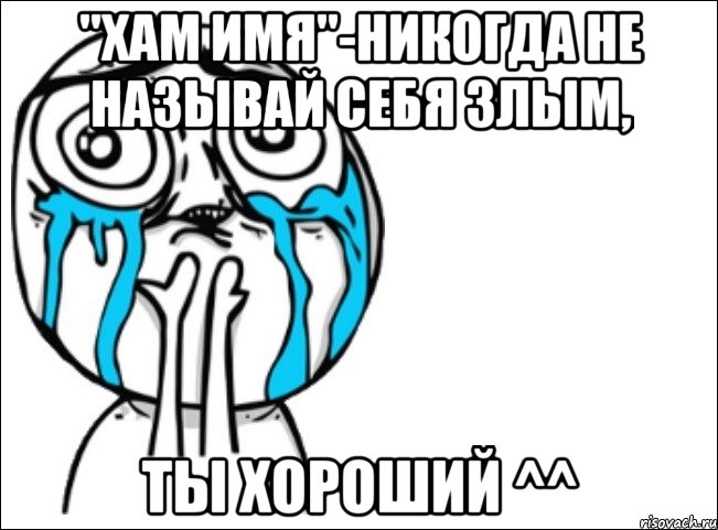 "хам имя"-никогда не называй себя злым, ты хороший ^^, Мем Это самый