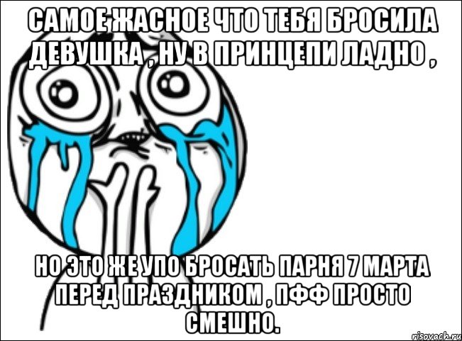 самое жасное что тебя бросила девушка , ну в принцепи ладно , но это же упо бросать парня 7 марта перед праздником , пфф просто смешно., Мем Это самый