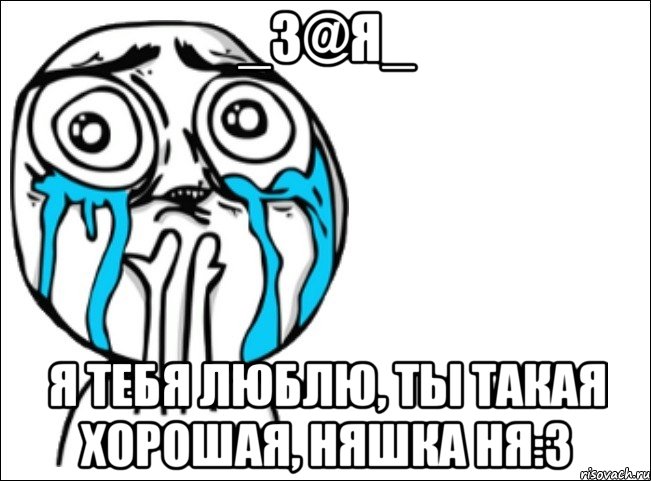 _з@я_ я тебя люблю, ты такая хорошая, няшка ня:3, Мем Это самый