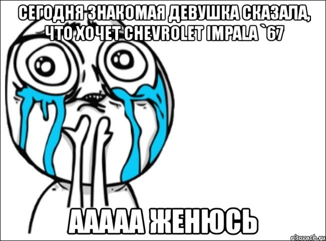 сегодня знакомая девушка сказала, что хочет chevrolet impala `67 ааааа женюсь, Мем Это самый