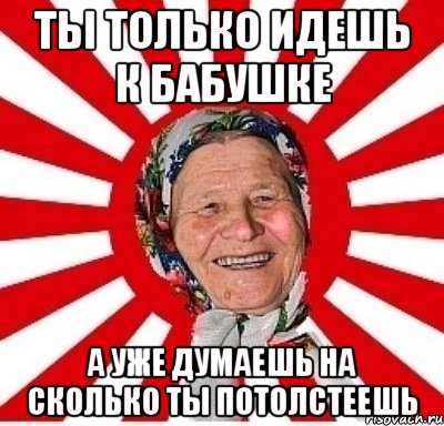 ты только идешь к бабушке а уже думаешь на сколько ты потолстеешь, Мем  бабуля