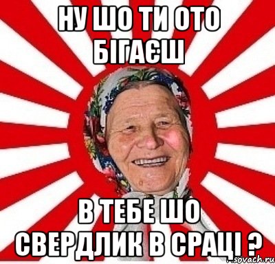 ну шо ти ото бігаєш в тебе шо свердлик в сраці ?, Мем  бабуля