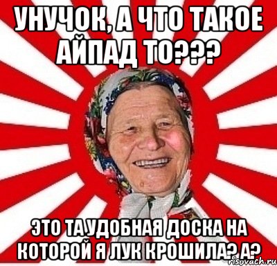 унучок, а что такое айпад то??? это та удобная доска на которой я лук крошила? а?, Мем  бабуля