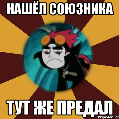 нашёл союзника тут же предал
