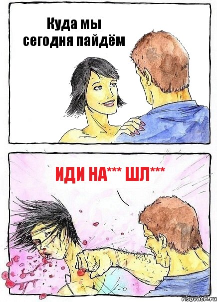 Куда мы сегодня пайдём иди на*** шл***