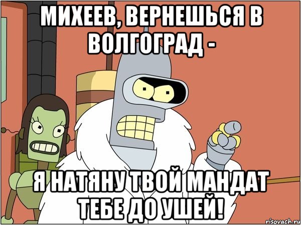 михеев, вернешься в волгоград - я натяну твой мандат тебе до ушей!, Мем Бендер