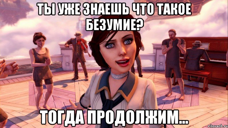 ты уже знаешь что такое безумие? тогда продолжим...