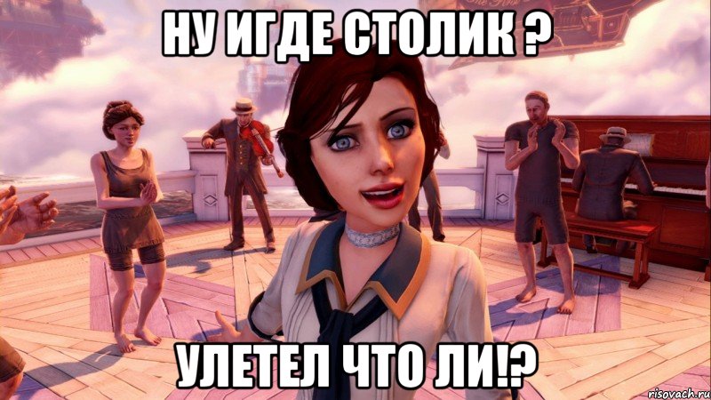 ну игде столик ? улетел что ли!?