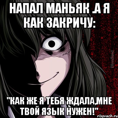 напал маньяк .а я как закричу: "как же я тебя ждала,мне твой язык нужен!", Мем bloodthirsty