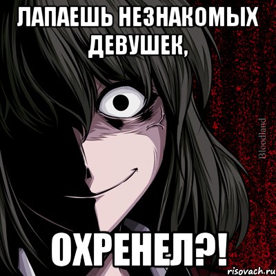 лапаешь незнакомых девушек, охренел?!, Мем bloodthirsty