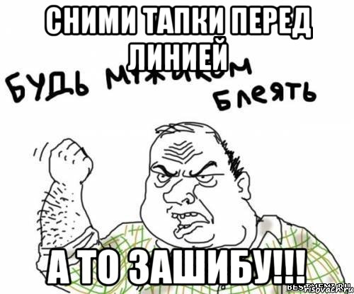 сними тапки перед линией а то зашибу!!!