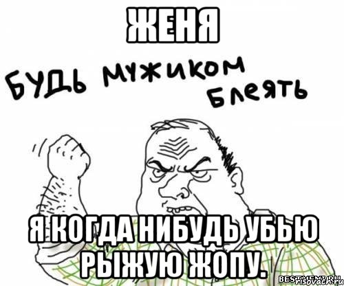 женя я когда нибудь убью рыжую жопу., Мем блять