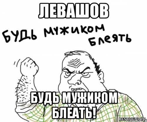 левашов будь мужиком блеать!