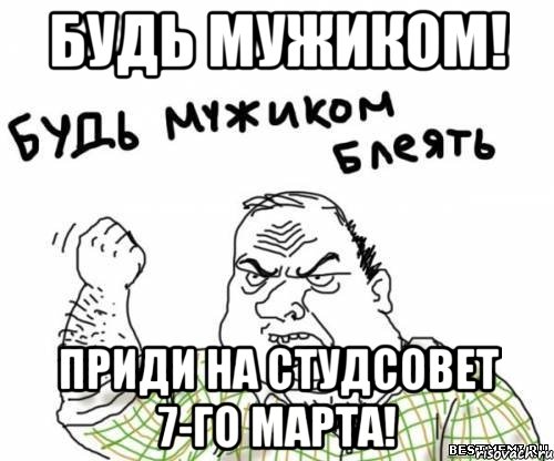 будь мужиком! приди на студсовет 7-го марта!