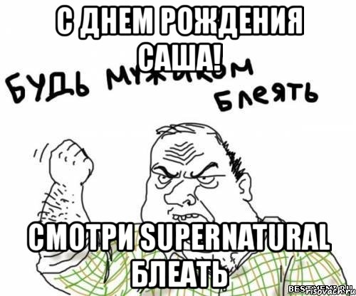 с днем рождения саша! смотри supernatural блеать