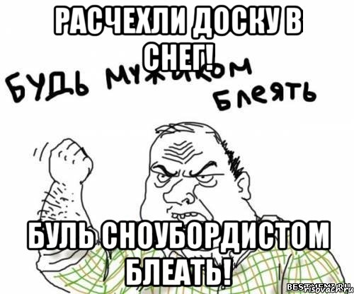 расчехли доску в снег! буль сноубордистом блеать!