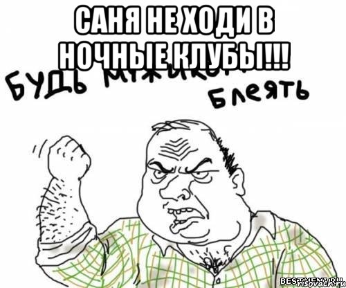 саня не ходи в ночные клубы!!! 