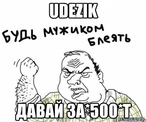 udezik давай за*500*т, Мем блять