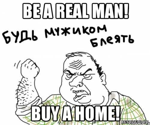 be a real man! buy a home!, Мем блять