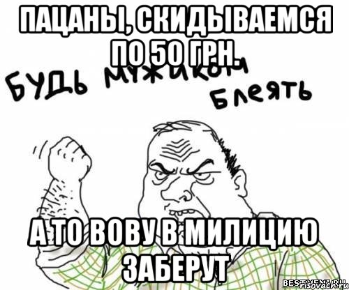 пацаны, скидываемся по 50 грн. а то вову в милицию заберут, Мем блять