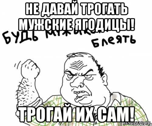 не давай трогать мужские ягодицы! трогай их сам!, Мем блять