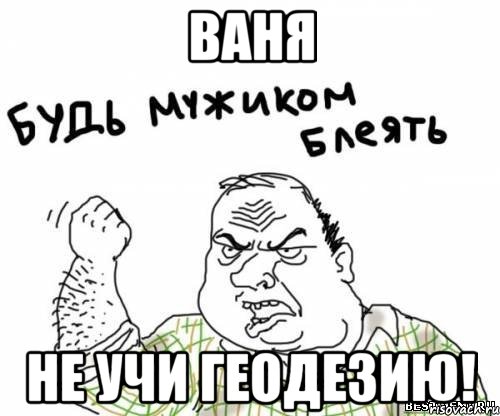 ваня не учи геодезию!