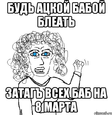 будь ацкой бабой блеать затагъ всех баб на 8 марта