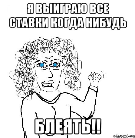 я выиграю все ставки когда нибудь блеять!!