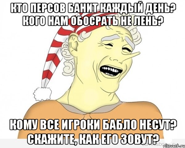 кто персов банит каждый день? кого нам обосрать не лень? кому все игроки бабло несут? скажите, как его зовут?