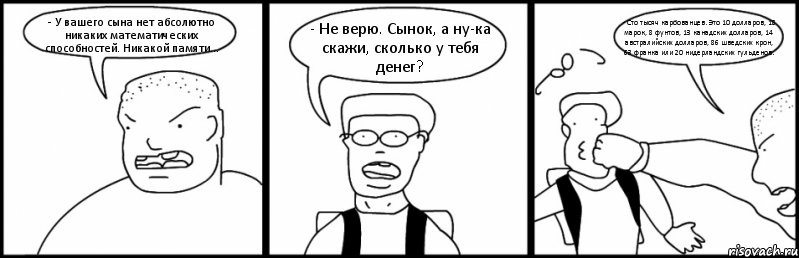 - У вашего сына нет абсолютно никаких математических способностей. Никакой памяти... - Не верю. Сынок, а ну-ка скажи, сколько у тебя денег? - Сто тысяч карбованцев. Это 10 долларов, 18 марок, 8 фунтов, 13 канадских долларов, 14 австралийских долларов, 86 шведских крон, 63 франка или 20 нидерландских гульденов., Комикс Быдло и школьник