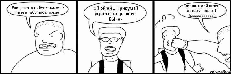 Еще раз что нибудь скажешь лизе я тебе нос сломаю! Ой ой ой... Придумай угрозы пострашнее. БЫчок Женя злойй женя ломать носыы!!! Ааааааааааааа, Комикс Быдло и школьник