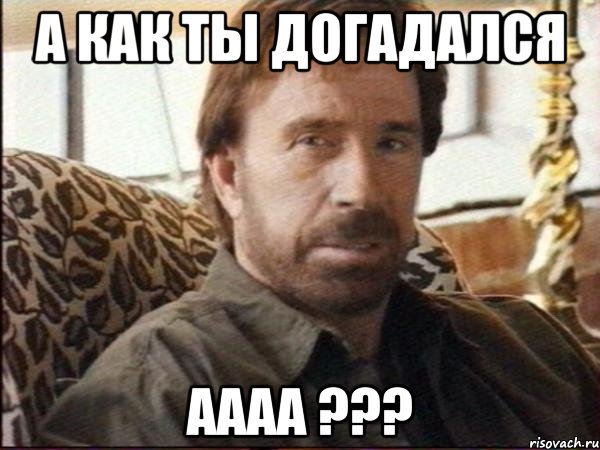 а как ты догадался аааа ???, Мем чак норрис