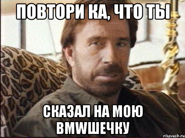 повтори ка, что ты сказал на мою bmwшечку, Мем чак норрис