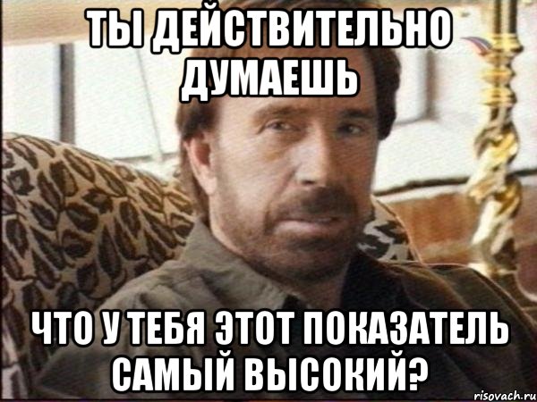 ты действительно думаешь что у тебя этот показатель самый высокий?, Мем чак норрис