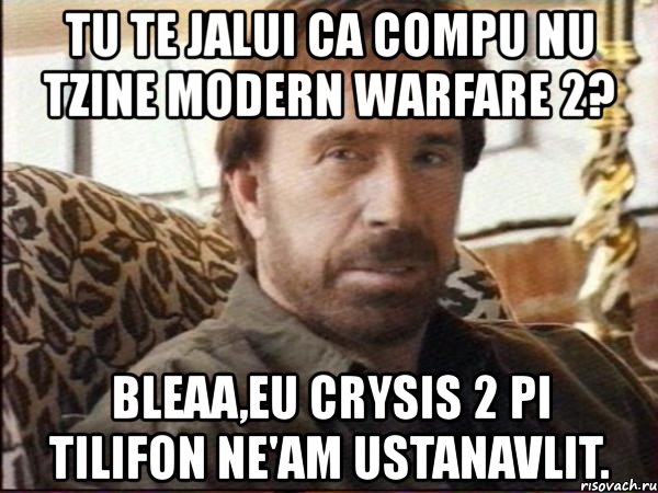 tu te jalui ca compu nu tzine modern warfare 2? bleaa,eu crysis 2 pi tilifon ne'am ustanavlit., Мем чак норрис