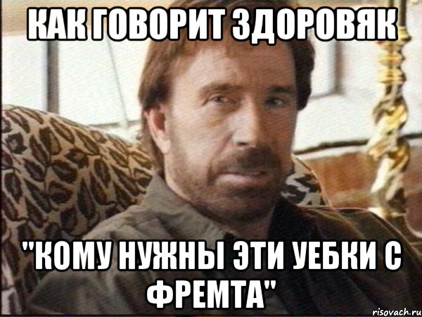 как говорит здоровяк "кому нужны эти уебки с фремта", Мем чак норрис