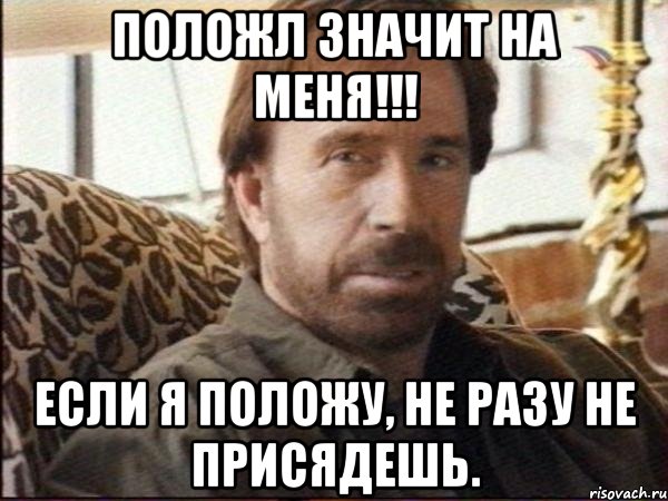 положл значит на меня!!! если я положу, не разу не присядешь., Мем чак норрис