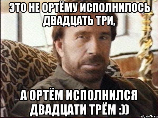 это не ортёму исполнилось двадцать три, а ортём исполнился двадцати трём :))