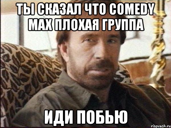 ты сказал что сomedy max плохая группа иди побью
